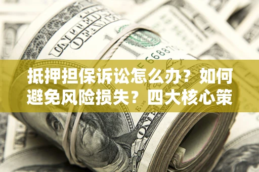 北京抵押担保诉讼怎么办？如何避免风险损失？四大核心策略全解读