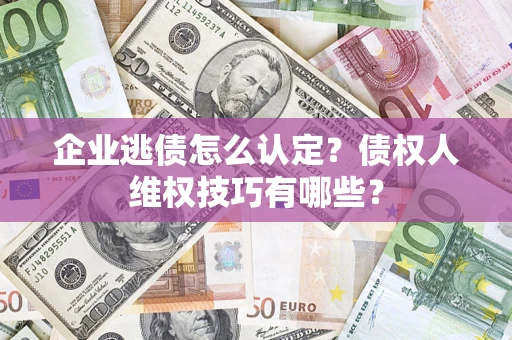 北京企业逃债怎么认定？债权人维权技巧有哪些？