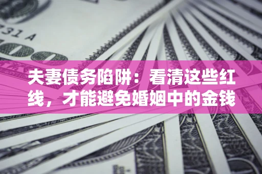 北京夫妻债务陷阱：看清这些红线，才能避免婚姻中的金钱危机