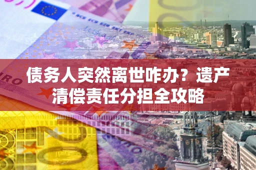 北京债务人突然离世咋办？遗产清偿责任分担全攻略