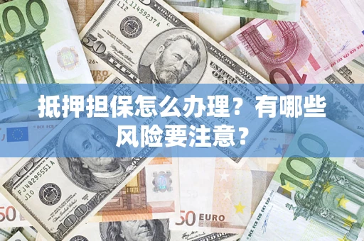 北京抵押担保怎么办理？有哪些风险要注意？