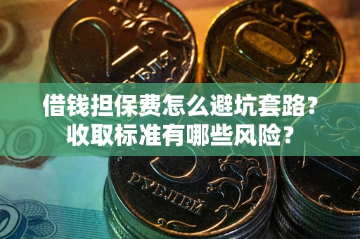 北京借钱担保费怎么避坑套路?收取标准有哪些风险? 北京借钱担保费怎么避坑套路?收取标准有哪些风险?
