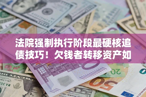 北京法院强制执行阶段最硬核追债技巧！欠钱者转移资产如何破解？
