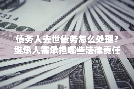北京债务人去世债务怎么处理？继承人需承担哪些法律责任？