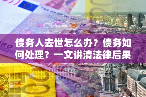 北京债务人去世怎么办？债务如何处理？一文讲清法律后果