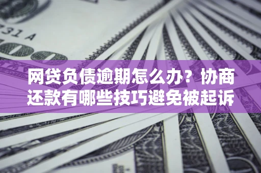 北京网贷负债逾期怎么办？协商还款有哪些技巧避免被起诉？