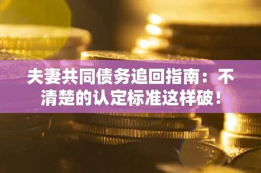 北京夫妻共同债务追回指南：不清楚的认定标准这样破！