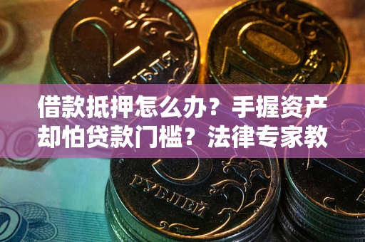 北京借款抵押怎么办？手握资产却怕贷款门槛？法律专家教你办抵押不踩坑
