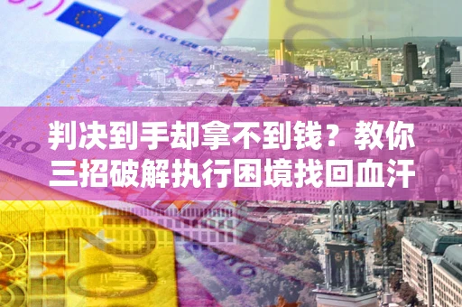 北京判决到手却拿不到钱？教你三招破解执行困境找回血汗钱
