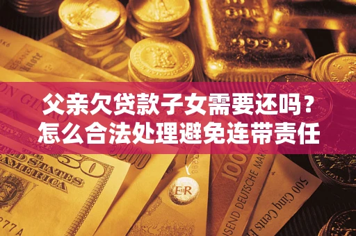 北京父亲欠贷款子女需要还吗？怎么合法处理避免连带责任？