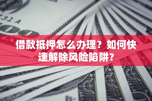 北京借款抵押怎么办理？如何快速解除风险陷阱？