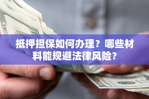 北京抵押担保如何办理？哪些材料能规避法律风险？