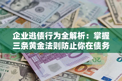 北京企业逃债行为全解析：掌握三条黄金法则防止你在债务乱局中“踩雷”