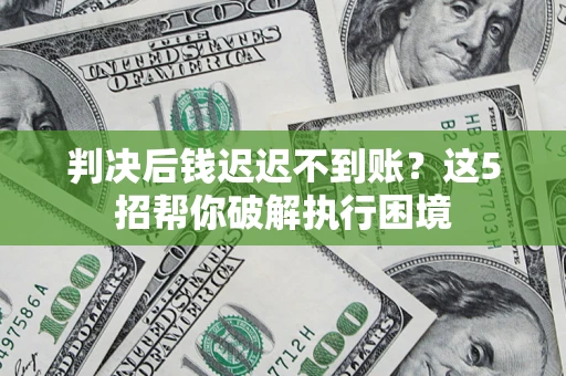 北京判决后钱迟迟不到账？这5招帮你破解执行困境