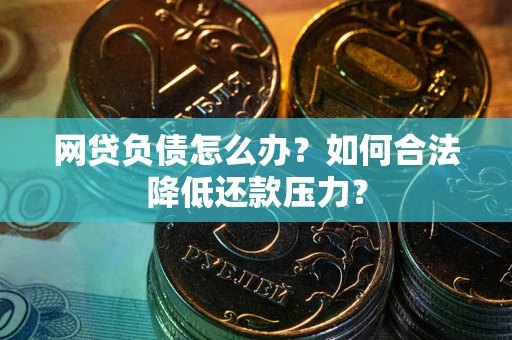 北京网贷负债怎么办？如何合法降低还款压力？