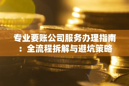 北京专业要账公司服务办理指南：全流程拆解与避坑策略