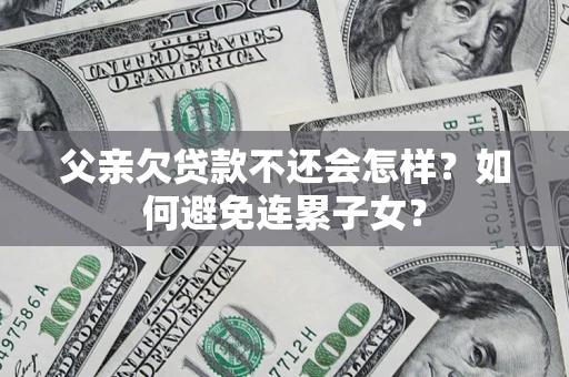 北京父亲欠贷款不还会怎样？如何避免连累子女？