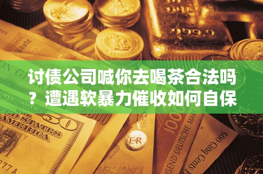 北京讨债公司喊你去喝茶合法吗？遭遇软暴力催收如何自保？