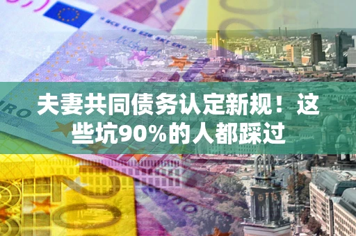 北京夫妻共同债务认定新规！这些坑90%的人都踩过