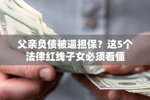 北京父亲负债被逼担保？这5个法律红线子女必须看懂