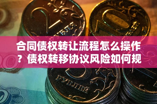 北京合同债权转让流程怎么操作？债权转移协议风险如何规避？