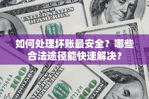 北京如何处理坏账最安全？哪些合法途径能快速解决？