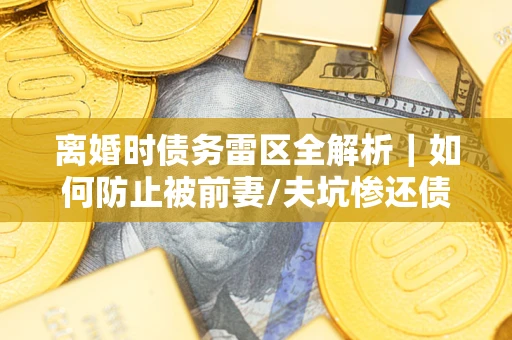北京离婚时债务雷区全解析｜如何防止被前妻/夫坑惨还债？