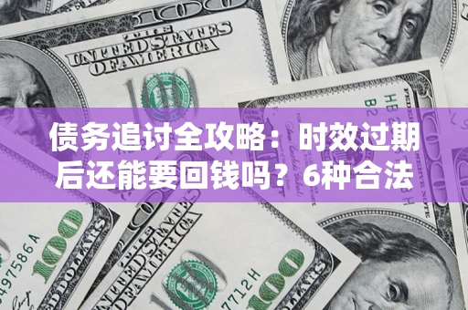 北京债务追讨全攻略：时效过期后还能要回钱吗？6种合法手段助你维权