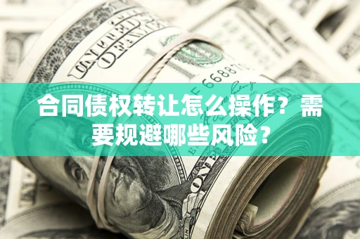 北京合同债权转让怎么操作？需要规避哪些风险？