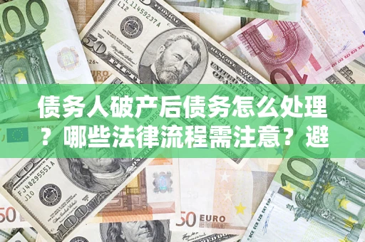 北京债务人破产后债务怎么处理？哪些法律流程需注意？避免踩坑指南