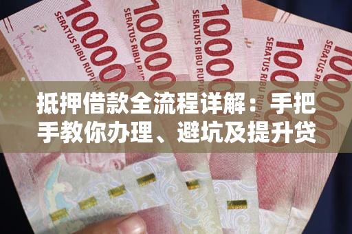 北京抵押借款全流程详解：手把手教你办理、避坑及提升贷款额度