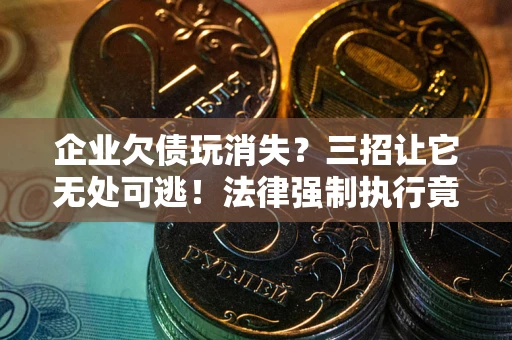 北京企业欠债玩消失？三招让它无处可逃！法律强制执行竟比讨债公司还狠？