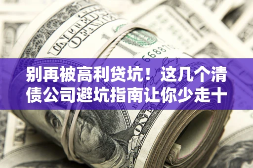 北京别再被高利贷坑！这几个清债公司避坑指南让你少走十年弯路