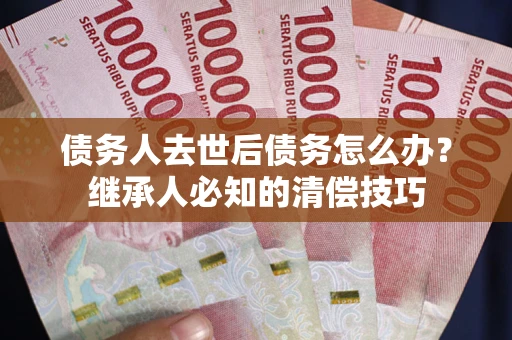 北京债务人去世后债务怎么办？继承人必知的清偿技巧