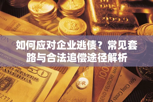 北京如何应对企业逃债？常见套路与合法追偿途径解析