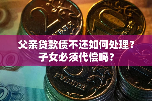北京父亲贷款债不还如何处理？子女必须代偿吗？