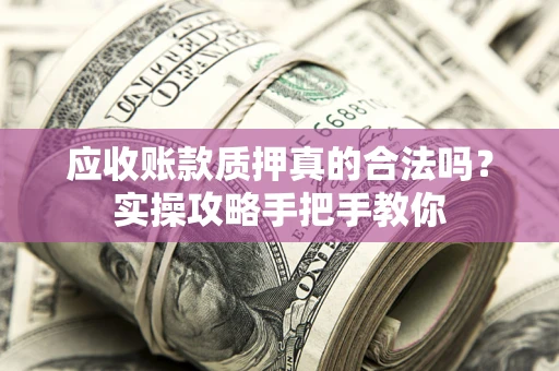 北京应收账款质押真的合法吗？实操攻略手把手教你