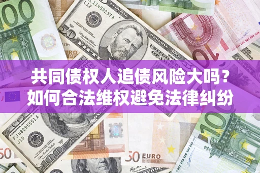 北京共同债权人追债风险大吗?如何合法维权避免法律纠纷? 北京共同债权人追债风险大吗?如何合法维权避免法律纠纷?