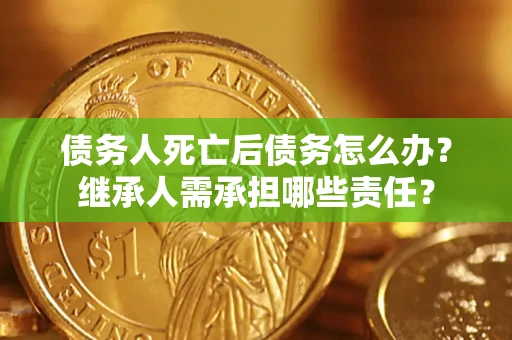 北京债务人死亡后债务怎么办？继承人需承担哪些责任？
