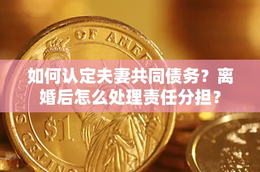 北京如何认定夫妻共同债务？离婚后怎么处理责任分担？