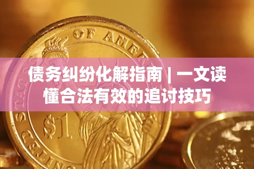 北京债务纠纷化解指南 | 一文读懂合法有效的追讨技巧
