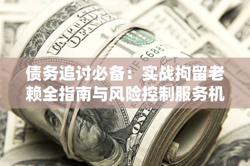 北京债务追讨必备：实战拘留老赖全指南与风险控制服务机构推荐