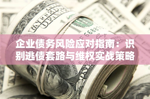 北京企业债务风险应对指南：识别逃债套路与维权实战策略