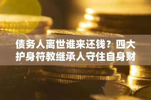 北京债务人离世谁来还钱？四大护身符教继承人守住自身财产
