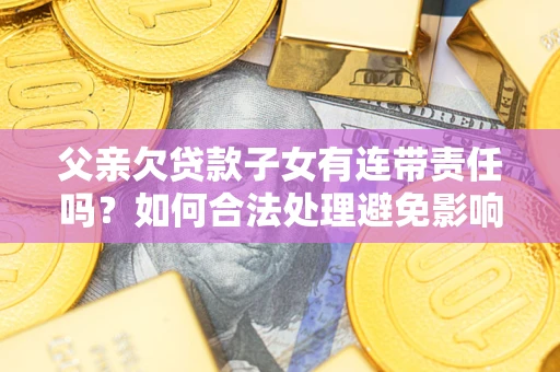 北京父亲欠贷款子女有连带责任吗？如何合法处理避免影响？