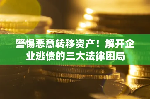 北京警惕恶意转移资产！解开企业逃债的三大法律困局