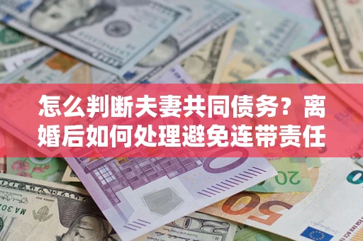 北京怎么判断夫妻共同债务？离婚后如何处理避免连带责任？