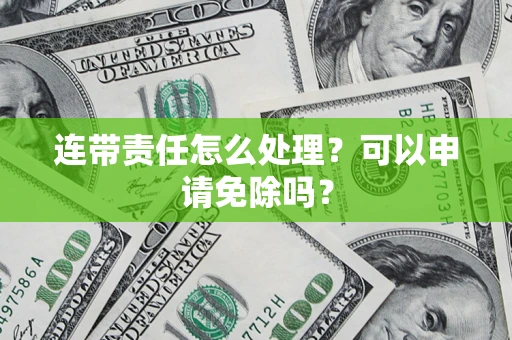 北京连带责任怎么处理？可以申请免除吗？