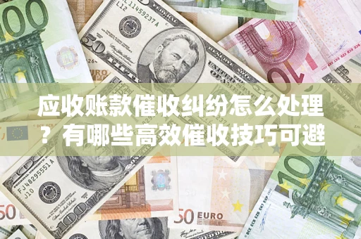 北京应收账款催收纠纷怎么处理？有哪些高效催收技巧可避免坏账？