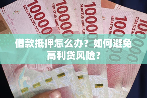 北京借款抵押怎么办？如何避免高利贷风险？